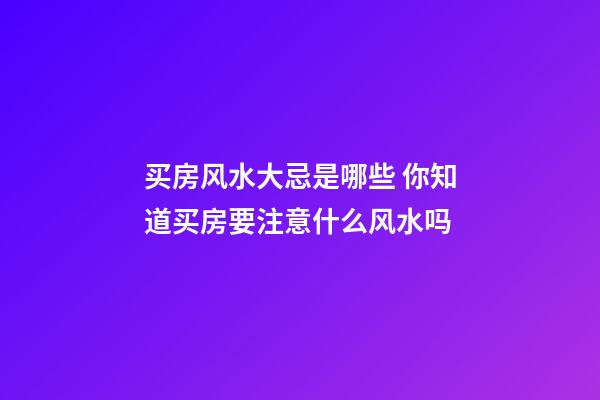 买房风水大忌是哪些 你知道买房要注意什么风水吗